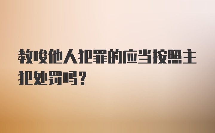 教唆他人犯罪的应当按照主犯处罚吗？