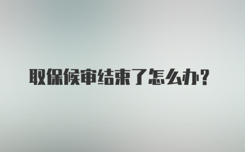 取保候审结束了怎么办?