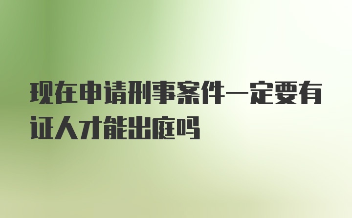 现在申请刑事案件一定要有证人才能出庭吗