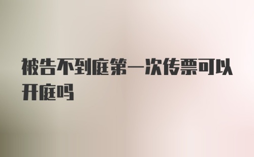 被告不到庭第一次传票可以开庭吗