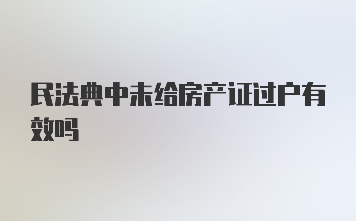 民法典中未给房产证过户有效吗