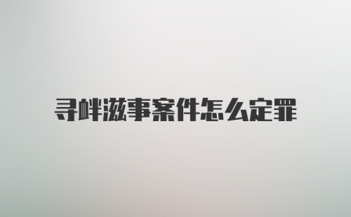 寻衅滋事案件怎么定罪