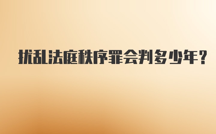 扰乱法庭秩序罪会判多少年？