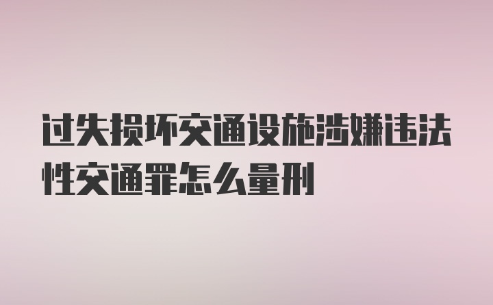 过失损坏交通设施涉嫌违法性交通罪怎么量刑