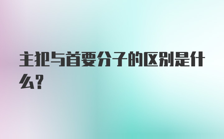 主犯与首要分子的区别是什么？