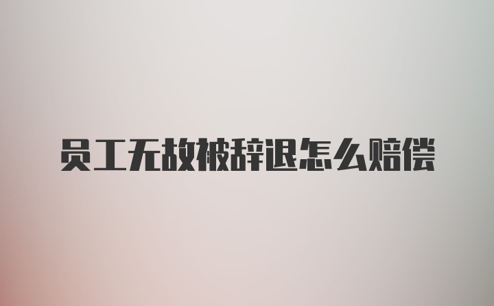 员工无故被辞退怎么赔偿