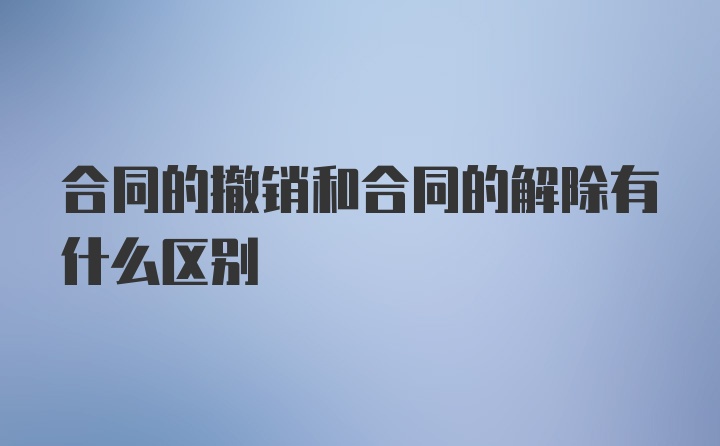 合同的撤销和合同的解除有什么区别