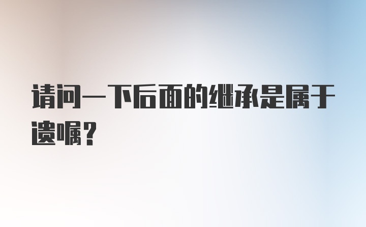 请问一下后面的继承是属于遗嘱?