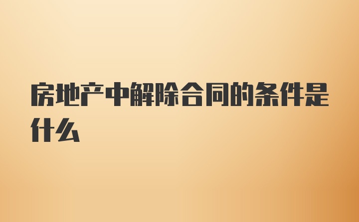 房地产中解除合同的条件是什么