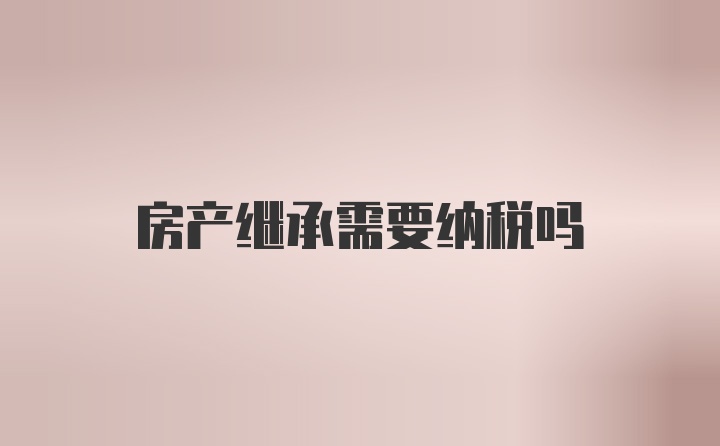 房产继承需要纳税吗