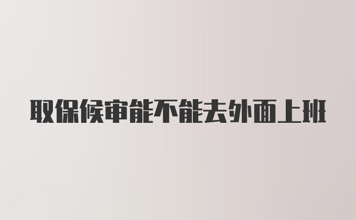 取保候审能不能去外面上班