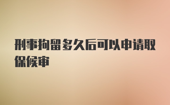 刑事拘留多久后可以申请取保候审