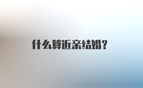 什么算近亲结婚？