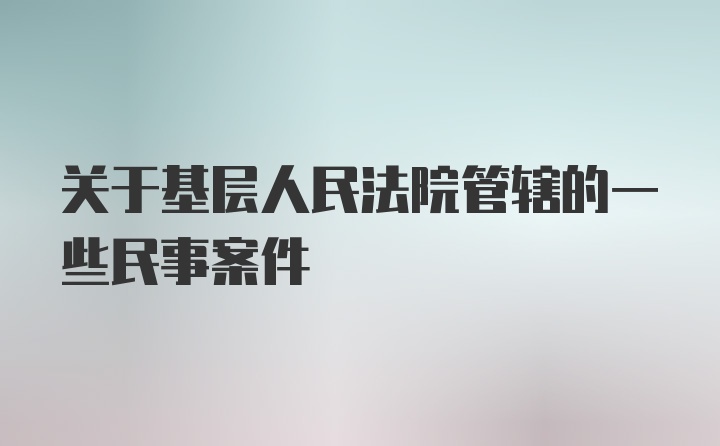 关于基层人民法院管辖的一些民事案件