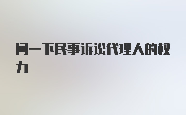 问一下民事诉讼代理人的权力