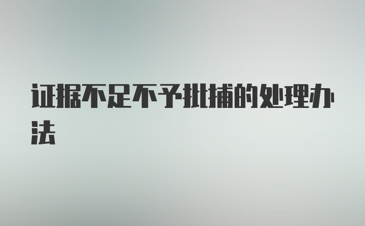 证据不足不予批捕的处理办法