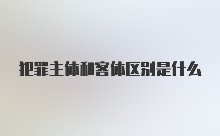 犯罪主体和客体区别是什么