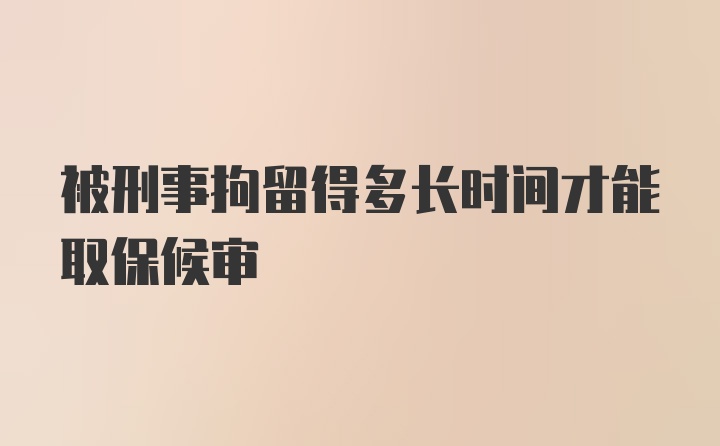 被刑事拘留得多长时间才能取保候审