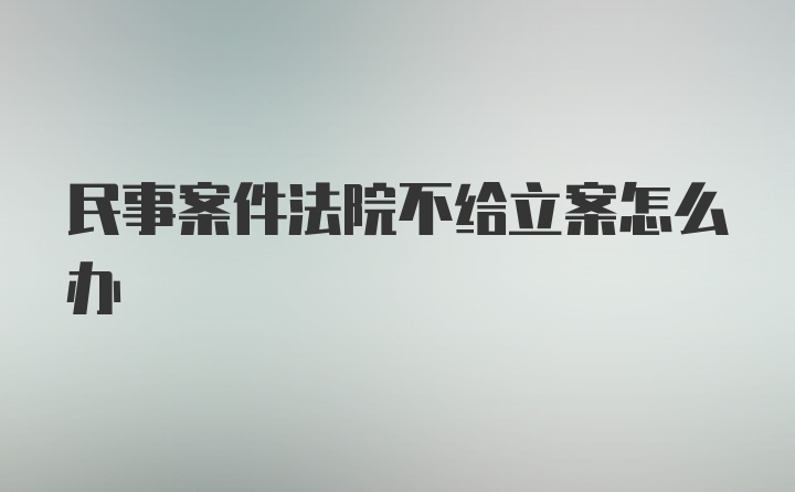 民事案件法院不给立案怎么办