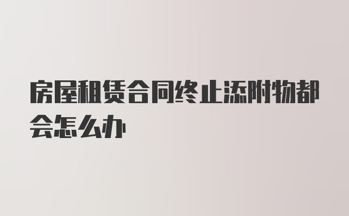 房屋租赁合同终止添附物都会怎么办