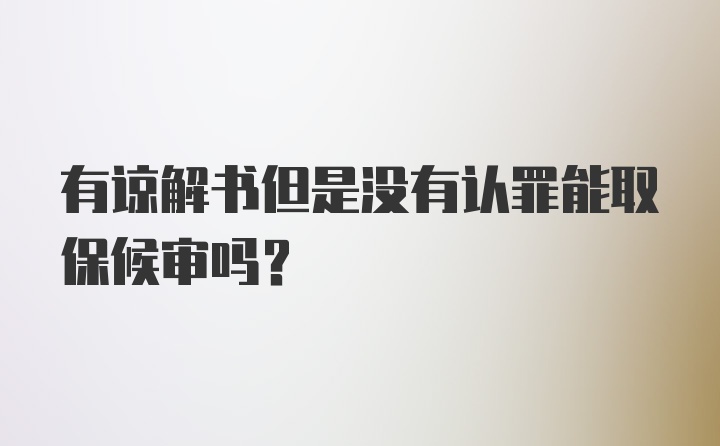 有谅解书但是没有认罪能取保候审吗？