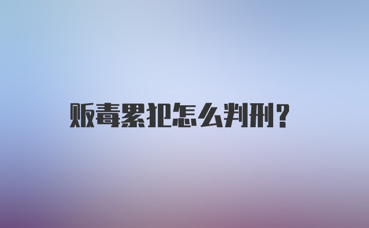 贩毒累犯怎么判刑？