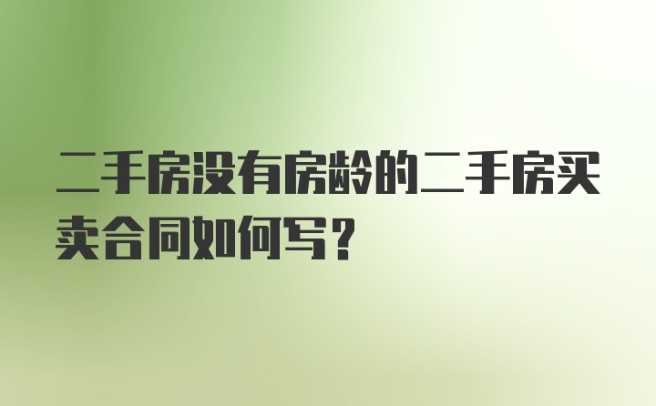 二手房没有房龄的二手房买卖合同如何写?