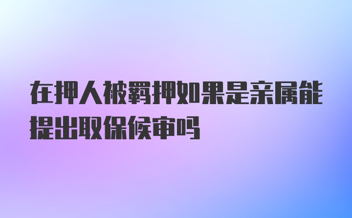 在押人被羁押如果是亲属能提出取保候审吗