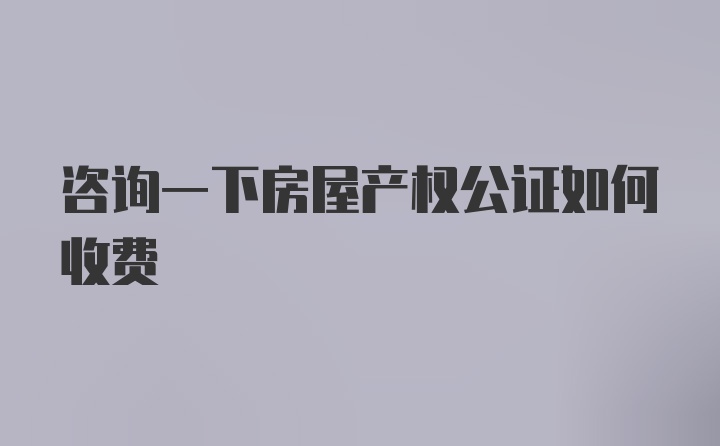 咨询一下房屋产权公证如何收费