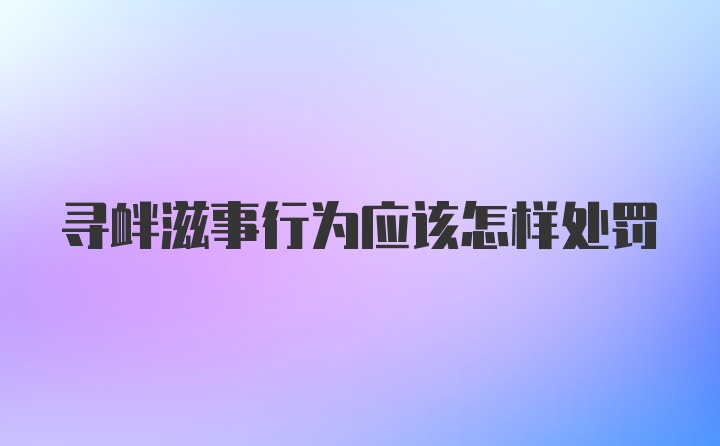 寻衅滋事行为应该怎样处罚