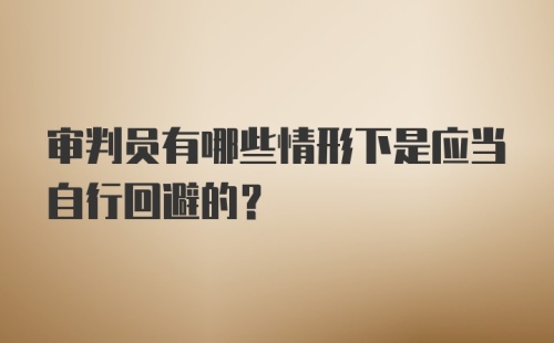 审判员有哪些情形下是应当自行回避的？