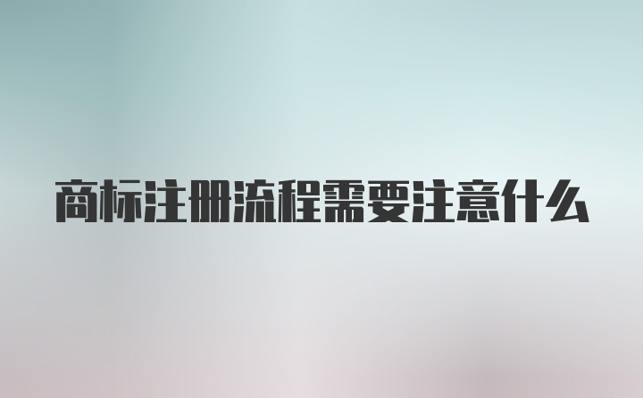 商标注册流程需要注意什么