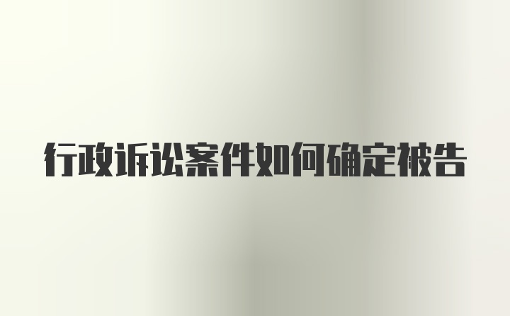 行政诉讼案件如何确定被告