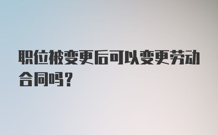 职位被变更后可以变更劳动合同吗?