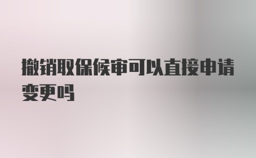 撤销取保候审可以直接申请变更吗