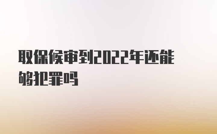 取保候审到2022年还能够犯罪吗