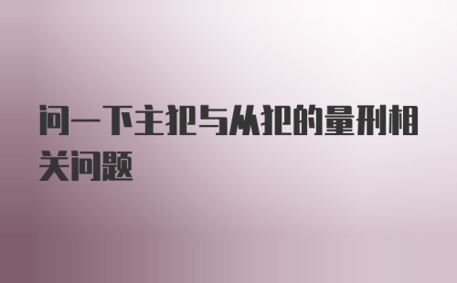 问一下主犯与从犯的量刑相关问题