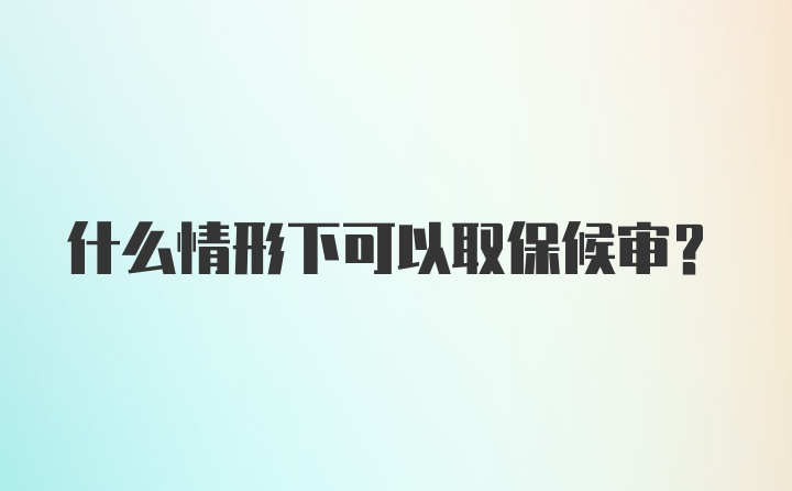 什么情形下可以取保候审？