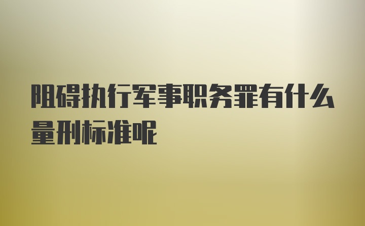 阻碍执行军事职务罪有什么量刑标准呢