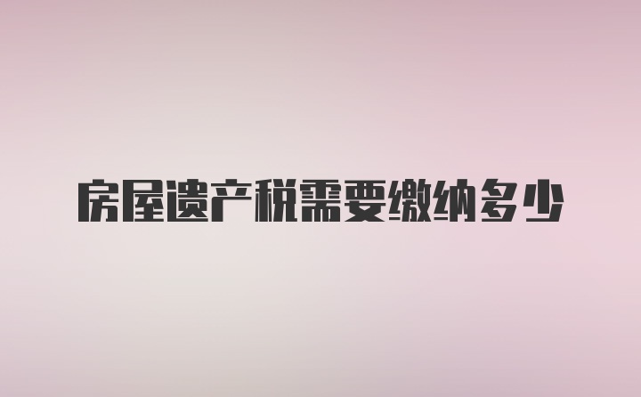 房屋遗产税需要缴纳多少