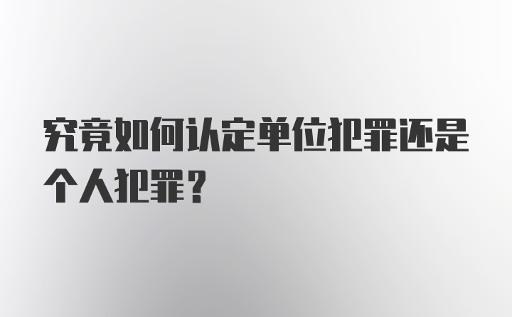 究竟如何认定单位犯罪还是个人犯罪？