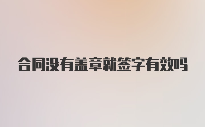 合同没有盖章就签字有效吗