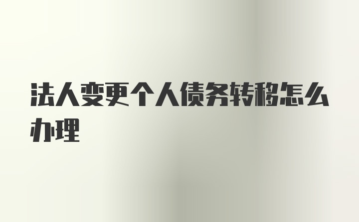 法人变更个人债务转移怎么办理