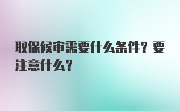 取保候审需要什么条件？要注意什么？