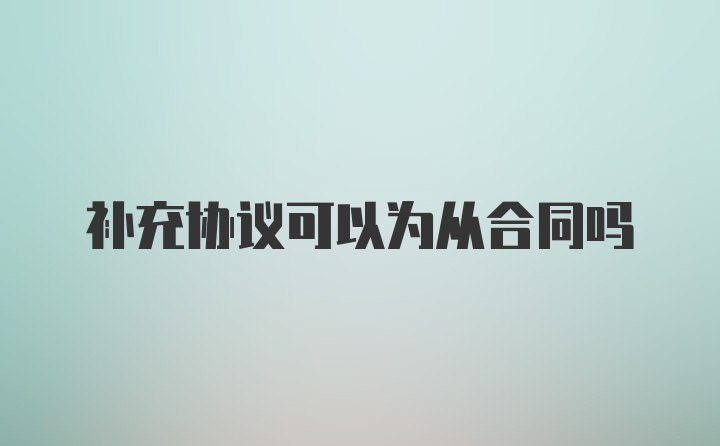 补充协议可以为从合同吗