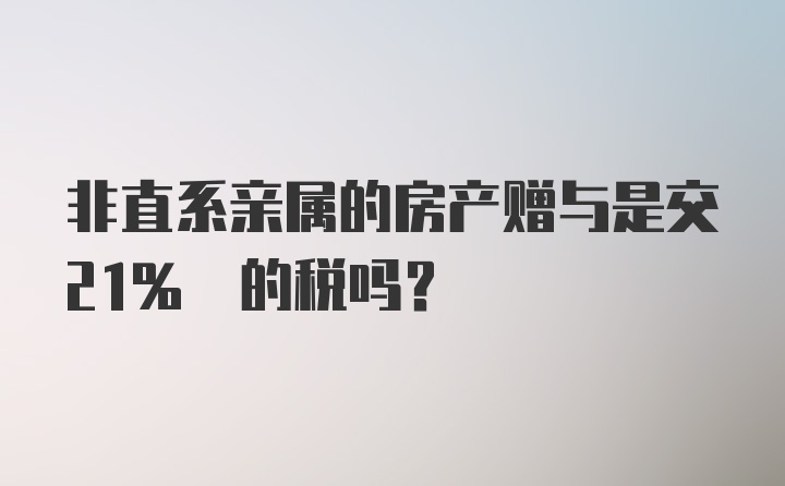 非直系亲属的房产赠与是交21% 的税吗？