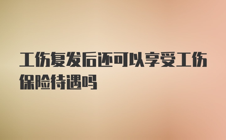 工伤复发后还可以享受工伤保险待遇吗