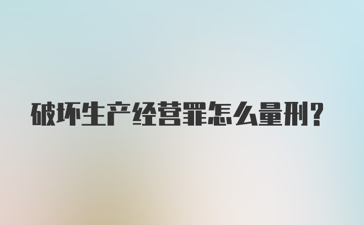 破坏生产经营罪怎么量刑？