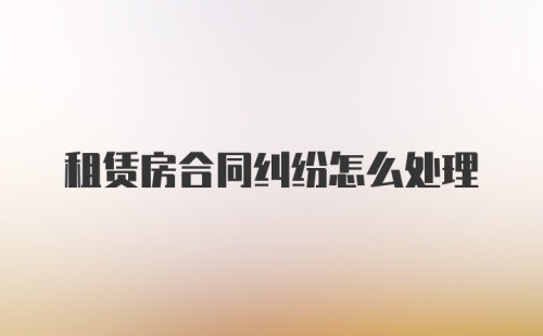 租赁房合同纠纷怎么处理