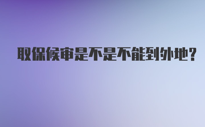 取保候审是不是不能到外地？